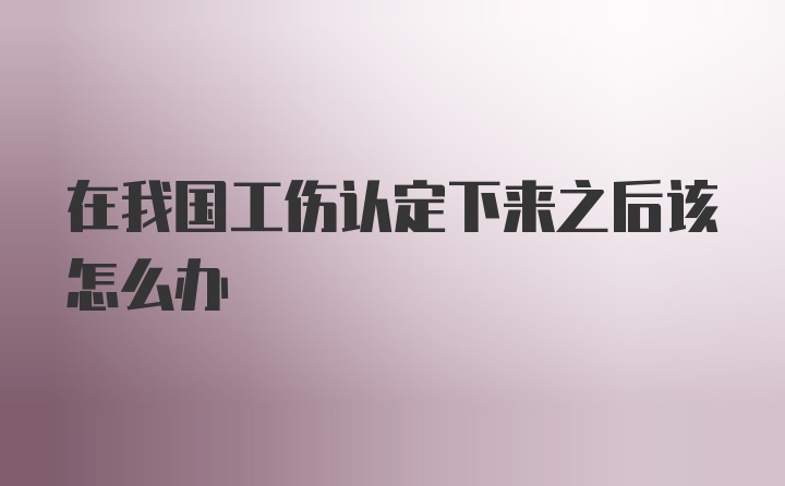 在我国工伤认定下来之后该怎么办