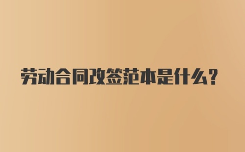 劳动合同改签范本是什么？