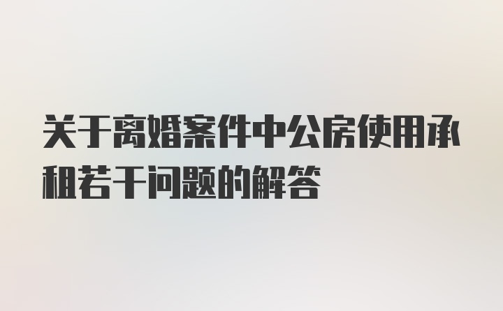 关于离婚案件中公房使用承租若干问题的解答