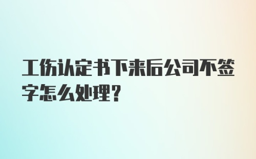 工伤认定书下来后公司不签字怎么处理？