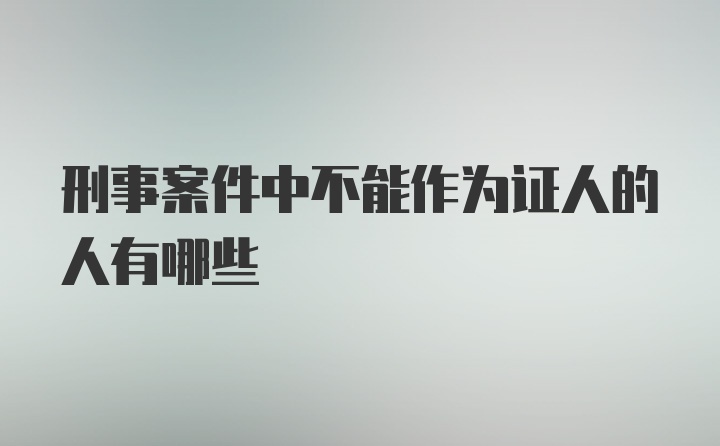 刑事案件中不能作为证人的人有哪些