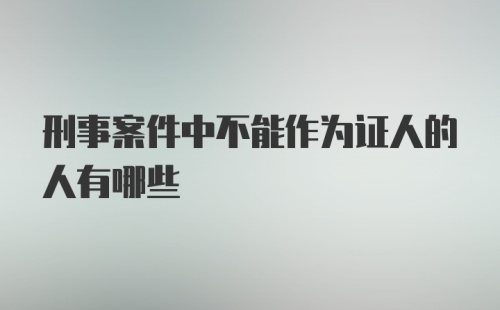 刑事案件中不能作为证人的人有哪些