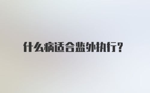 什么病适合监外执行？