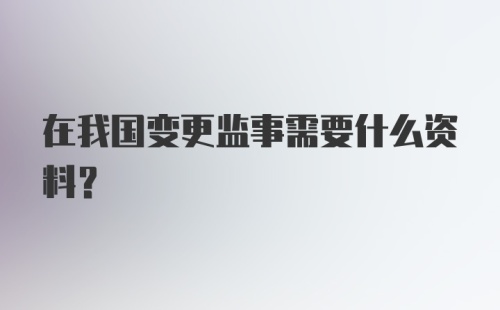 在我国变更监事需要什么资料？