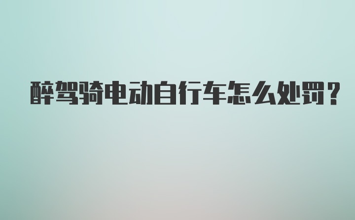 醉驾骑电动自行车怎么处罚?