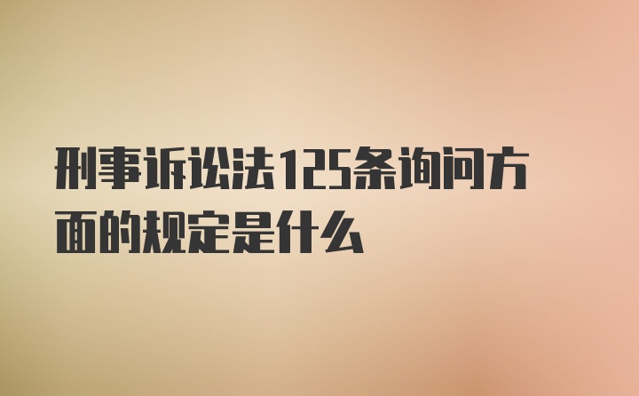 刑事诉讼法125条询问方面的规定是什么