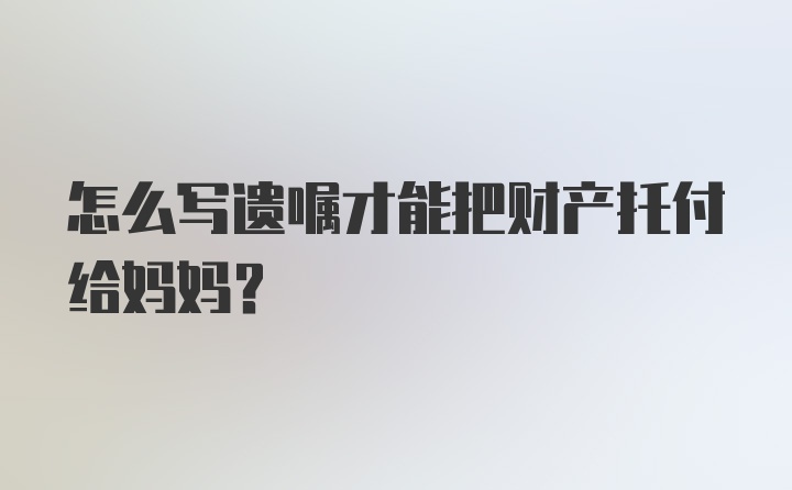 怎么写遗嘱才能把财产托付给妈妈？