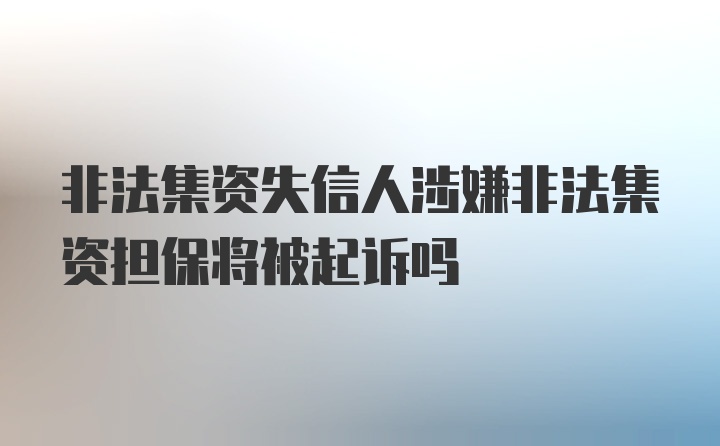 非法集资失信人涉嫌非法集资担保将被起诉吗