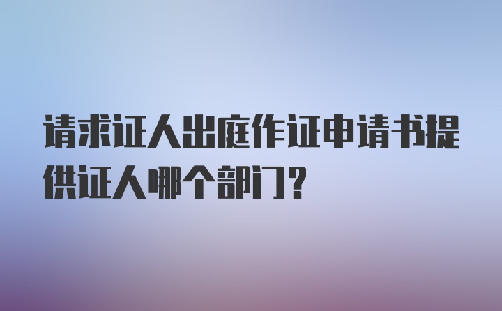 请求证人出庭作证申请书提供证人哪个部门？