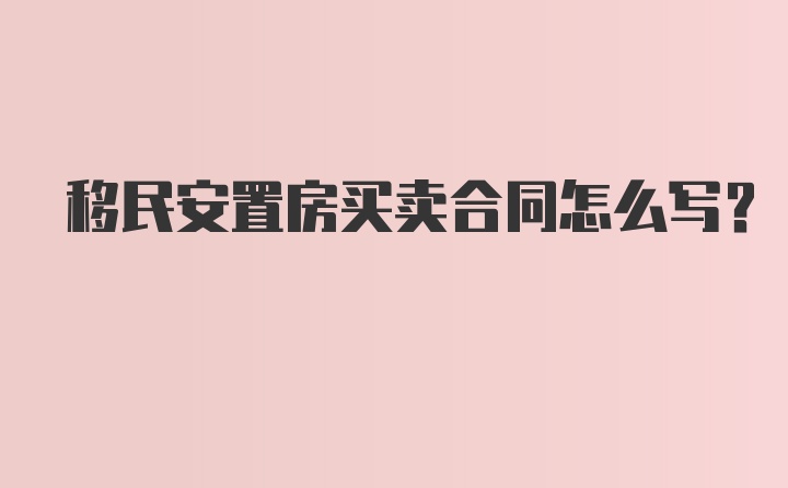 移民安置房买卖合同怎么写？