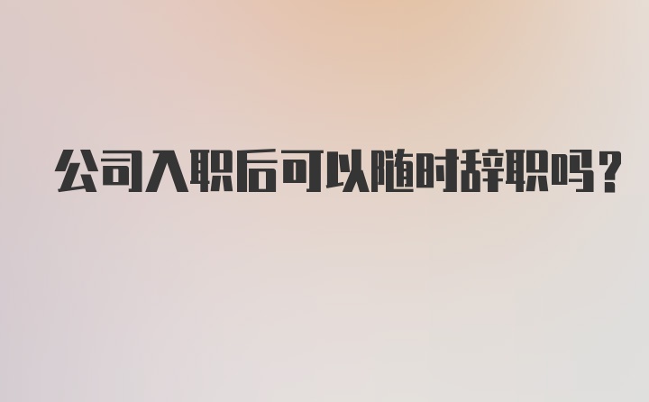 公司入职后可以随时辞职吗？