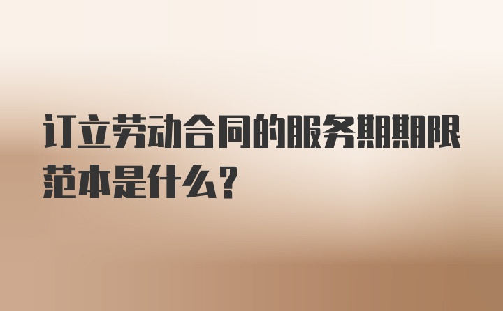 订立劳动合同的服务期期限范本是什么？