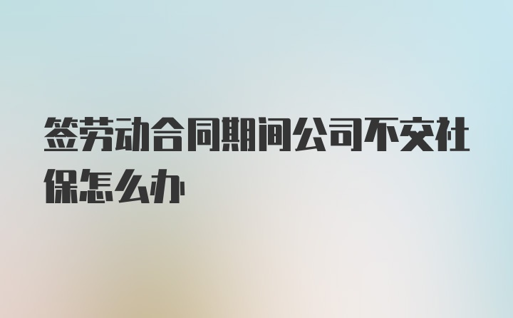 签劳动合同期间公司不交社保怎么办