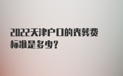 2022天津户口的丧葬费标准是多少？