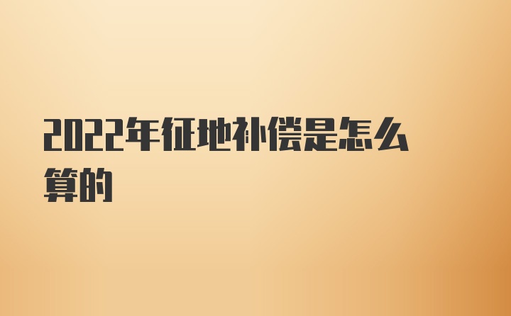 2022年征地补偿是怎么算的