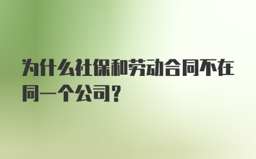 为什么社保和劳动合同不在同一个公司？