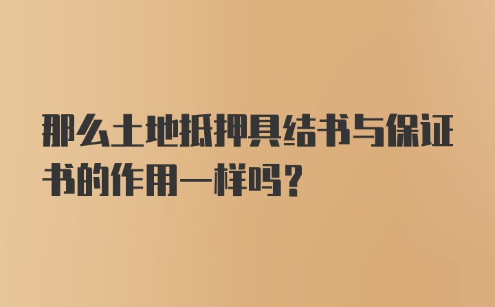 那么土地抵押具结书与保证书的作用一样吗？