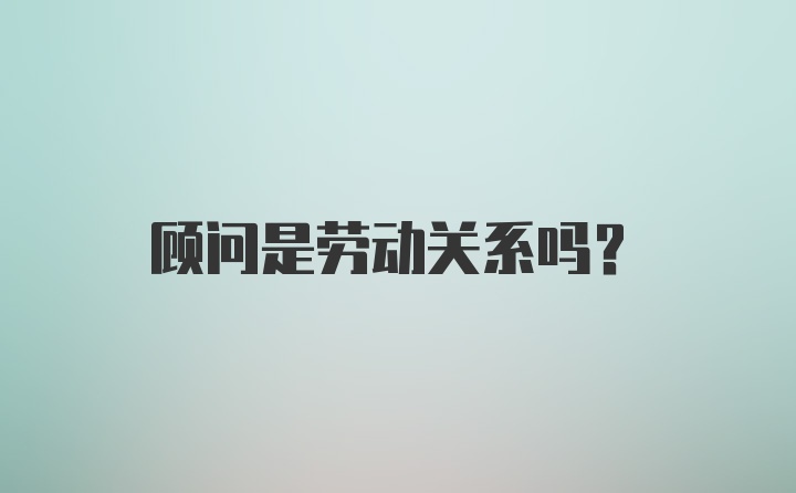 顾问是劳动关系吗？