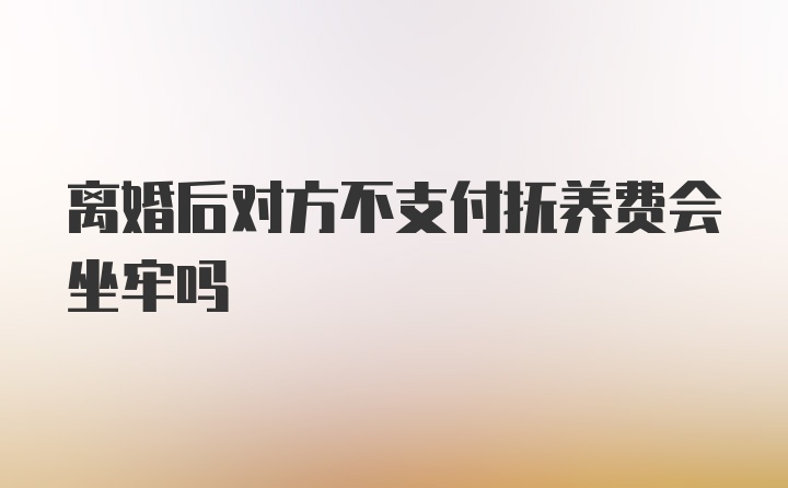 离婚后对方不支付抚养费会坐牢吗