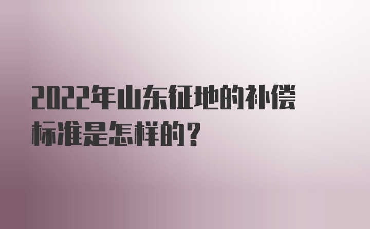 2022年山东征地的补偿标准是怎样的？