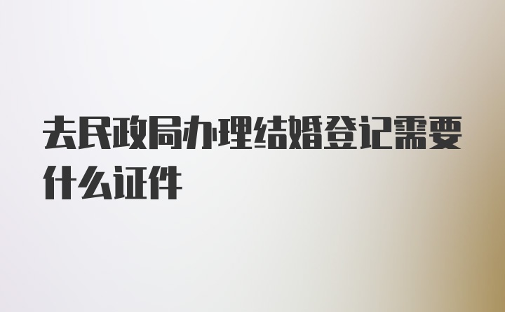 去民政局办理结婚登记需要什么证件