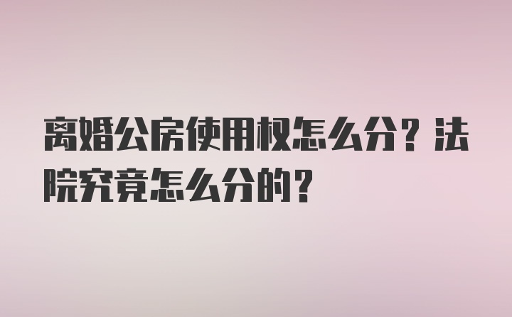 离婚公房使用权怎么分？法院究竟怎么分的？