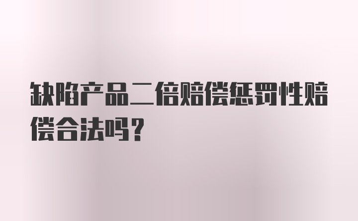 缺陷产品二倍赔偿惩罚性赔偿合法吗？