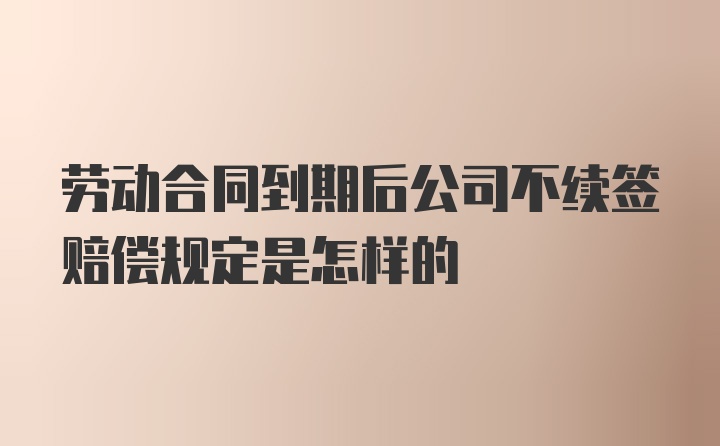 劳动合同到期后公司不续签赔偿规定是怎样的