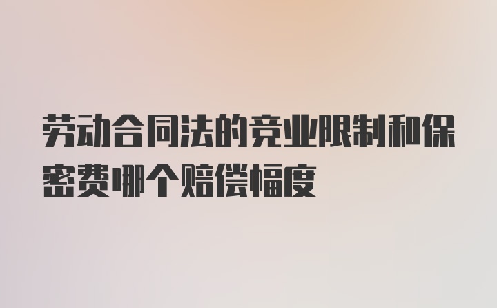 劳动合同法的竞业限制和保密费哪个赔偿幅度