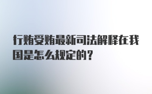 行贿受贿最新司法解释在我国是怎么规定的？