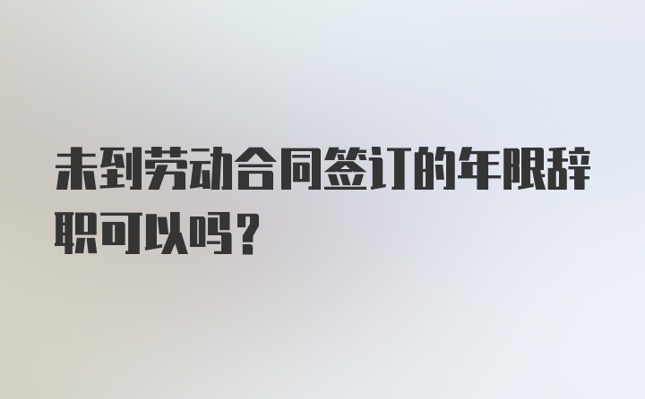 未到劳动合同签订的年限辞职可以吗?