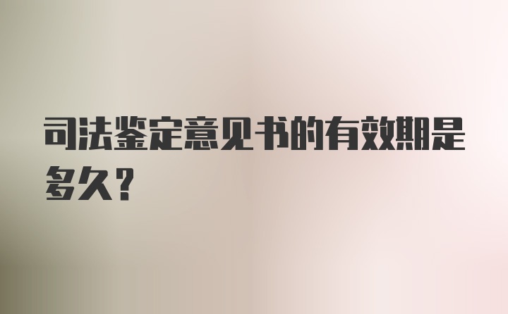 司法鉴定意见书的有效期是多久？