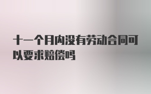 十一个月内没有劳动合同可以要求赔偿吗