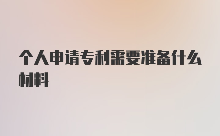 个人申请专利需要准备什么材料