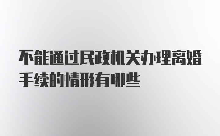 不能通过民政机关办理离婚手续的情形有哪些