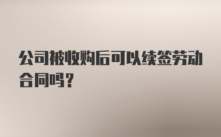 公司被收购后可以续签劳动合同吗？