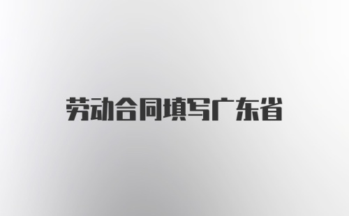 劳动合同填写广东省