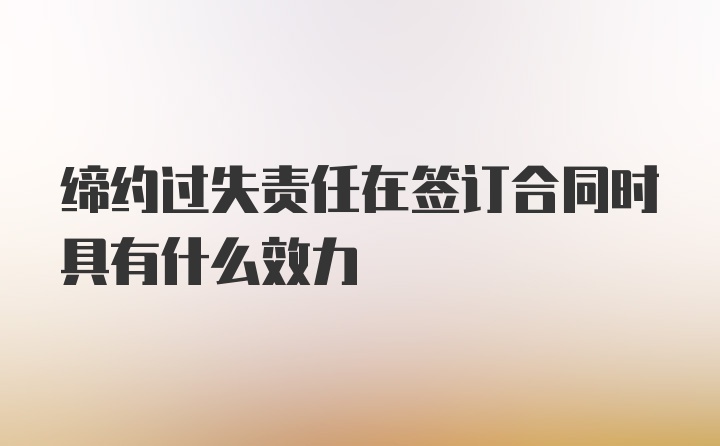 缔约过失责任在签订合同时具有什么效力