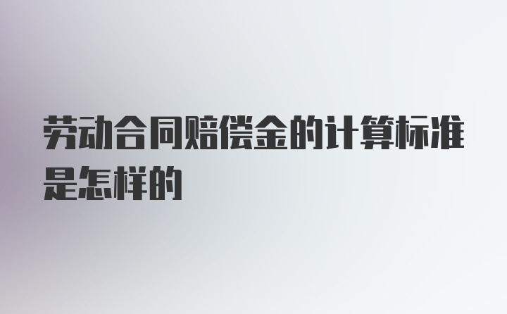 劳动合同赔偿金的计算标准是怎样的