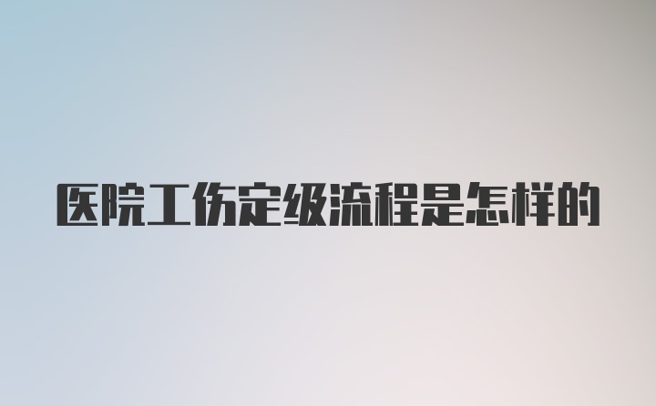 医院工伤定级流程是怎样的