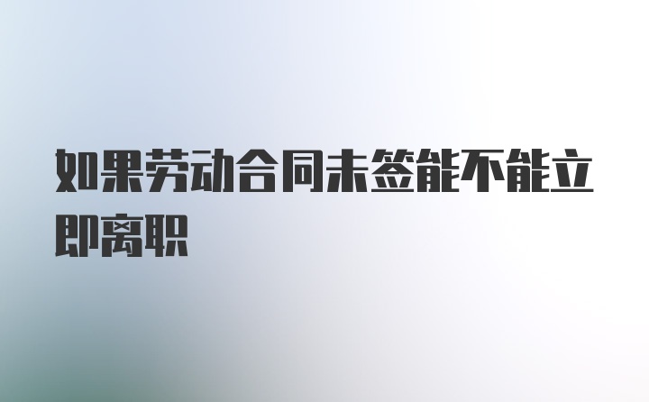 如果劳动合同未签能不能立即离职