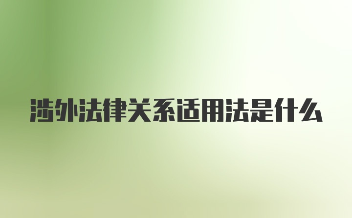 涉外法律关系适用法是什么