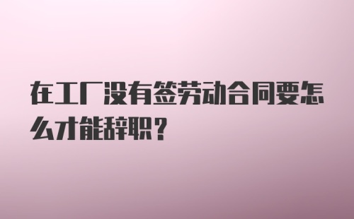 在工厂没有签劳动合同要怎么才能辞职？