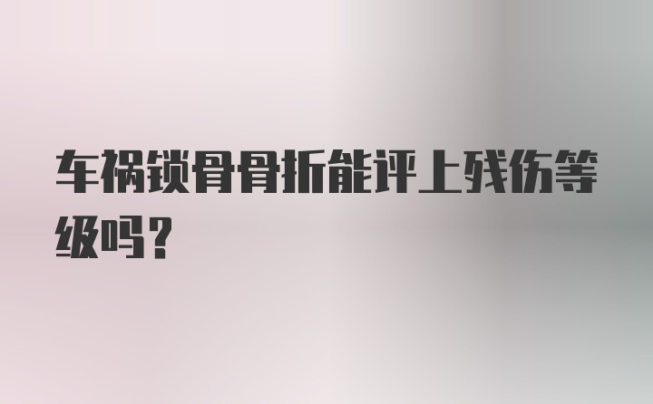 车祸锁骨骨折能评上残伤等级吗?