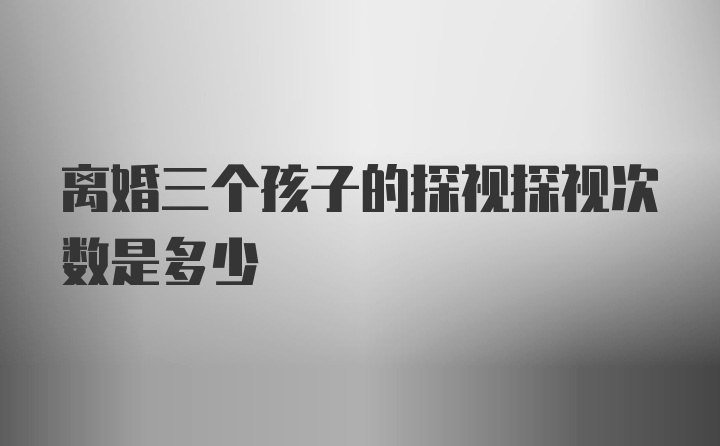 离婚三个孩子的探视探视次数是多少