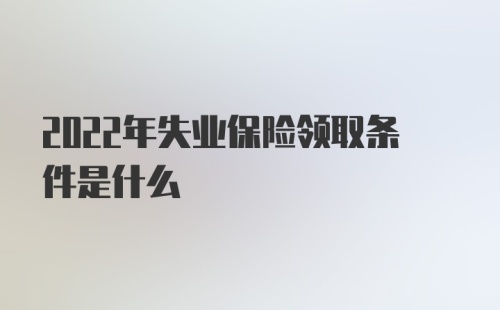 2022年失业保险领取条件是什么