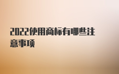 2022使用商标有哪些注意事项