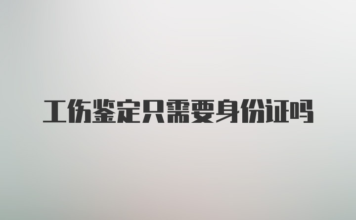 工伤鉴定只需要身份证吗