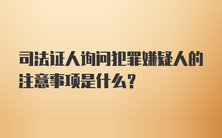 司法证人询问犯罪嫌疑人的注意事项是什么？