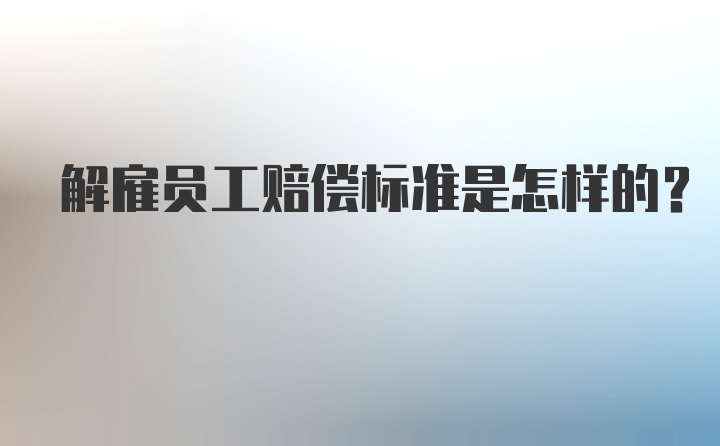 解雇员工赔偿标准是怎样的？